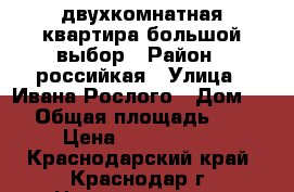 двухкомнатная квартира большой выбор › Район ­ российкая › Улица ­ Ивана Рослого › Дом ­ 8 › Общая площадь ­ 67 › Цена ­ 2 348 000 - Краснодарский край, Краснодар г. Недвижимость » Квартиры продажа   . Краснодарский край,Краснодар г.